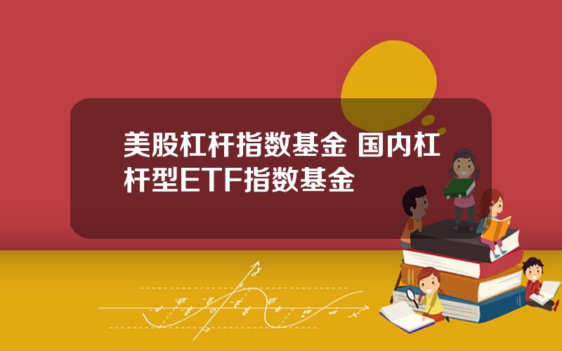 美股杠杆指数基金 国内杠杆型ETF指数基金